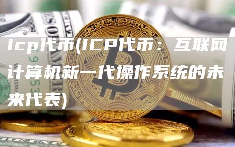 icp代币 - ICP代币:互联网计算机新一代操作系统的未来代表