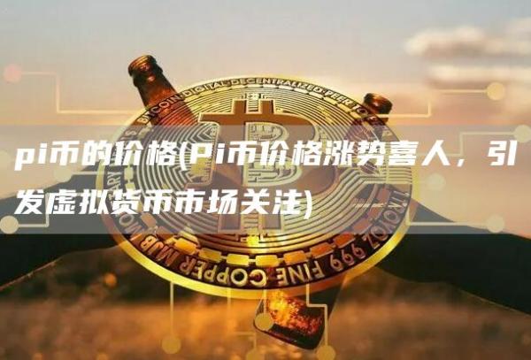 pi币的价格 - Pi币价格涨势喜人,引发虚拟货币市场关注