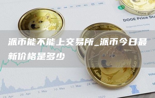 派币能不能上交易所_派币今日最新价格是多少