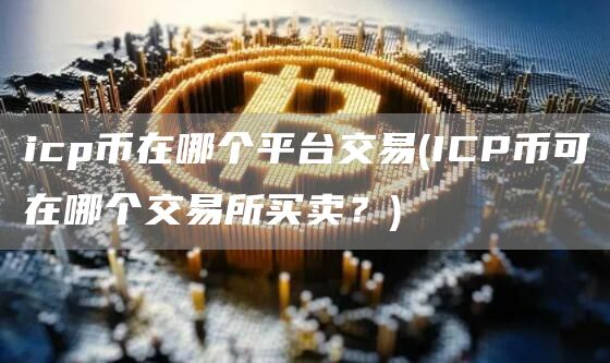 icp币在哪个平台交易 - ICP币可在哪个交易所买卖?
