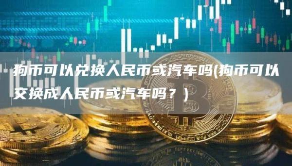 狗币可以兑换人民币或汽车吗 - 狗币可以交换成人民币或汽车吗?