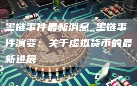 墨链事件最新消息_墨链事件演变:关于虚拟货币的最新进展