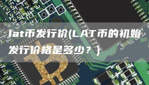 lat币发行价 - LAT币的初始发行价格是多少?