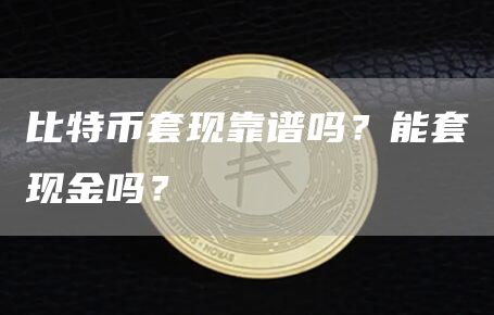 比特币套现靠谱吗?能套现金吗?