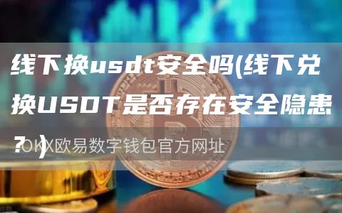 线下换usdt安全吗 - 线下兑换USDT是否存在安全隐患?