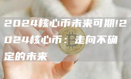 2024核心币未来可期!2024核心币:走向不确定的未来