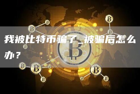 我被比特币骗了_被骗后怎么办?