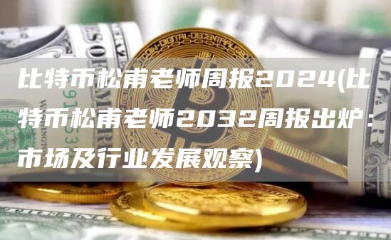 比特币松甫老师周报2024 - 比特币松甫老师2032周报出炉:市场及行业发展观察