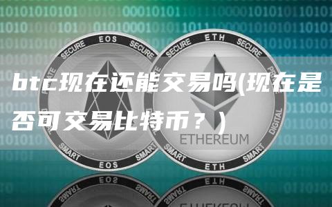 btc现在还能交易吗 - 现在是否可交易比特币?