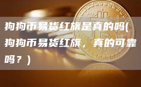 狗狗币易货红旗是真的吗 - 狗狗币易货红旗,真的可靠吗?