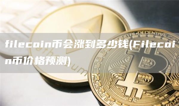 filecoin币会涨到多少钱 - Filecoin币价格预测