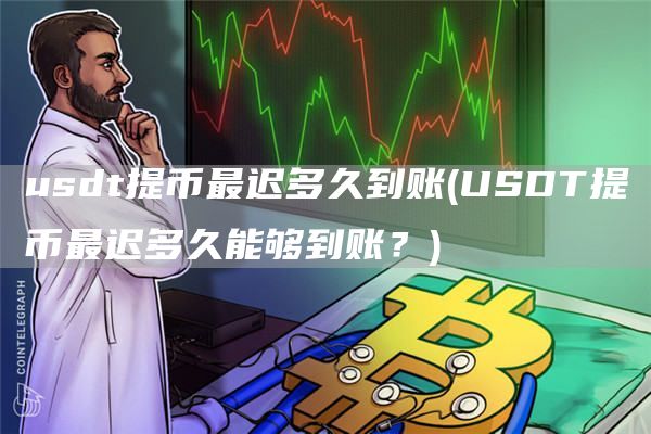 usdt提币最迟多久到账 - USDT提币最迟多久能够到账?