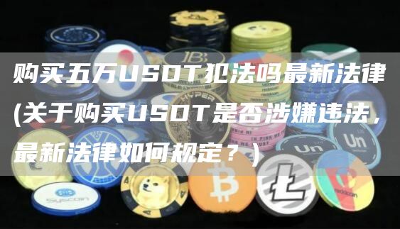 购买五万USDT犯法吗最新法律 - 关于购买USDT是否涉嫌违法,最新法律如何规定?