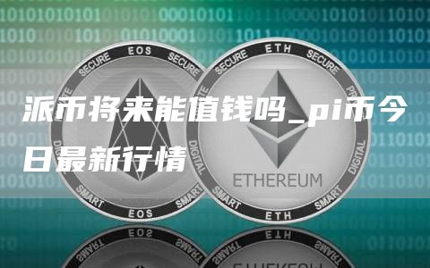 派币将来能值钱吗_pi币今日最新行情