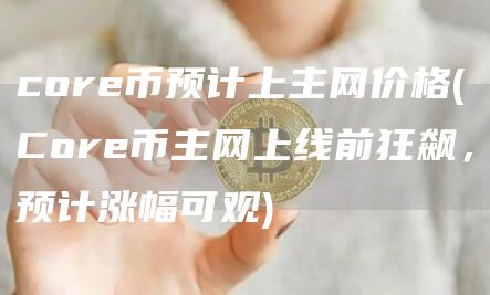 core币预计上主网价格 - Core币主网上线前狂飙,预计涨幅可观