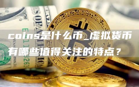 coins是什么币_虚拟货币有哪些值得关注的特点?