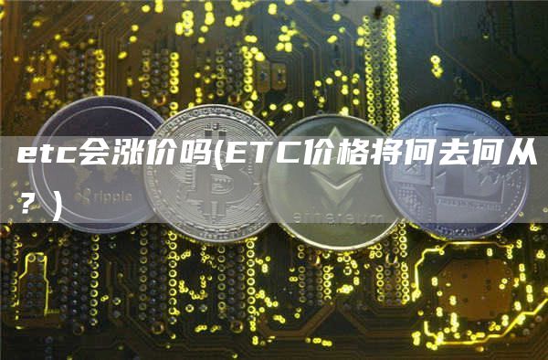 etc会涨价吗 - ETC价格将何去何从?