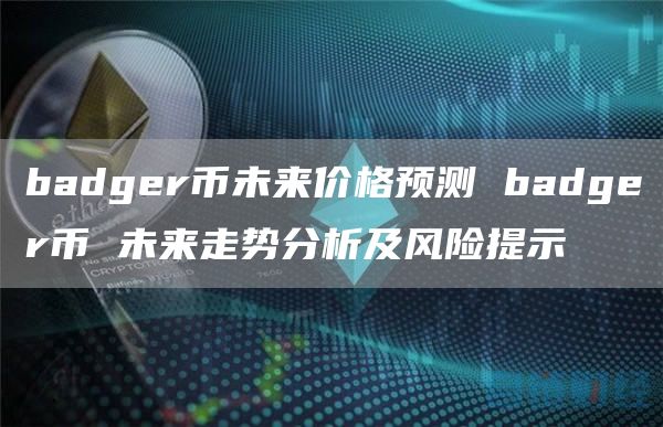 badger币未来价格预测 badger币 未来走势分析及风险提示