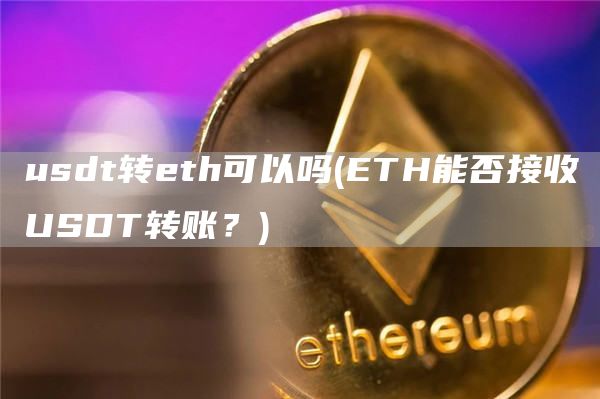 usdt转eth可以吗 - ETH能否接收USDT转账?