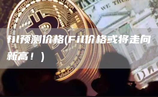 fil预测价格 - Fil价格或将走向新高！