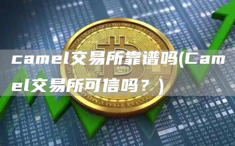 camel交易所靠谱吗 - Camel交易所可信吗?