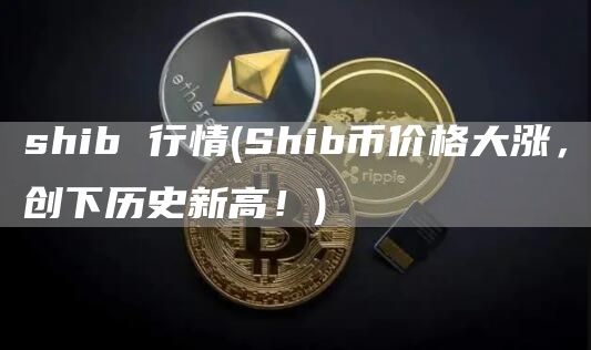 shib 行情 - Shib币价格大涨,创下历史新高!