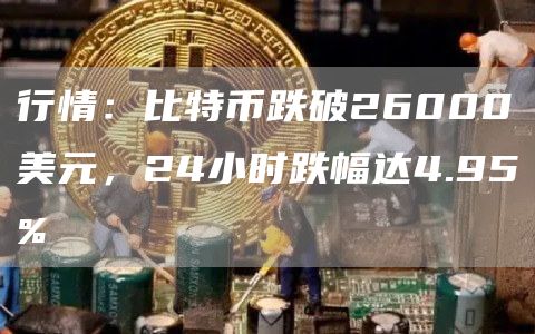 行情:比特币跌破26000美元,24小时跌幅达4.95%