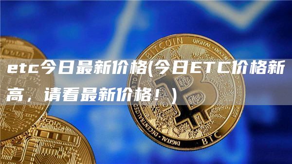 etc今日最新价格 - 今日ETC价格新高,请看最新价格!