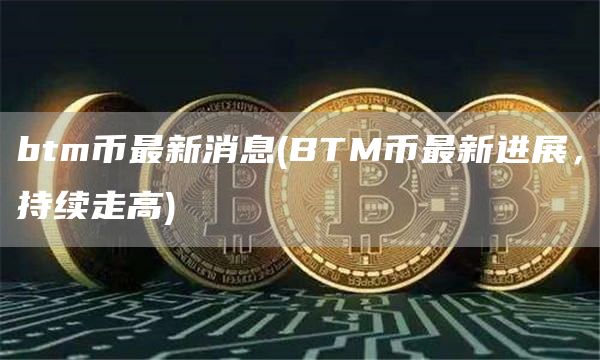 btm币最新消息 - BTM币最新进展,持续走高