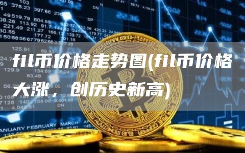 fil币价格走势图 - fil币价格大涨,创历史新高