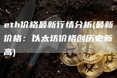 eth价格最新行情分析 - 最新价格:以太坊价格创历史新高