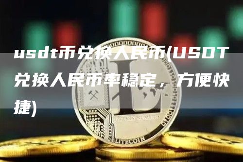 usdt币兑换人民币 - USDT兑换人民币率稳定,方便快捷
