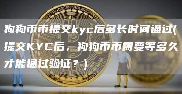 狗狗币币提交kyc后多长时间通过 - 提交KYC后,狗狗币币需要等多久才能通过验证?