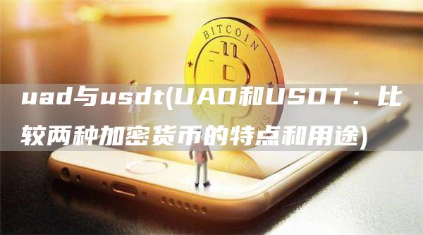uad与usdt - UAD和USDT:比较两种加密货币的特点和用途