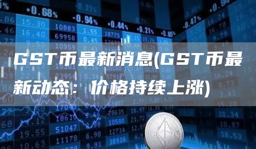 GST币最新消息 - GST币最新动态：价格持续上涨