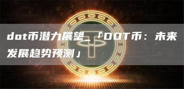 dot币潜力展望_「DOT币:未来发展趋势预测」