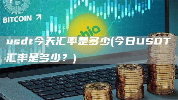 usdt今天汇率是多少 - 今日USDT汇率是多少?
