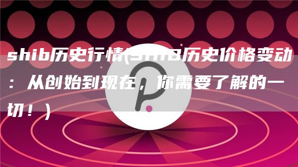shib历史行情 - SHIB历史价格变动:从创始到现在,你需要了解的一切!