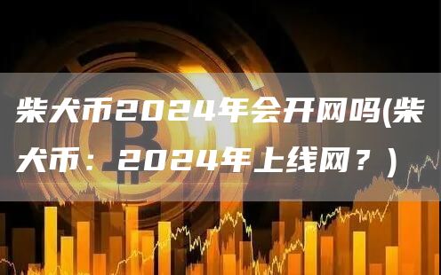 柴犬币2024年会开网吗 - 柴犬币:2024年上线网?
