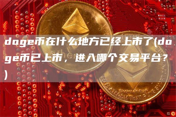 doge币在什么地方已经上市了 - doge币已上市,进入哪个交易平台?