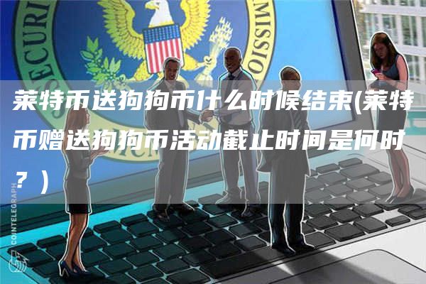 莱特币送狗狗币什么时候结束 - 莱特币赠送狗狗币活动截止时间是何时?