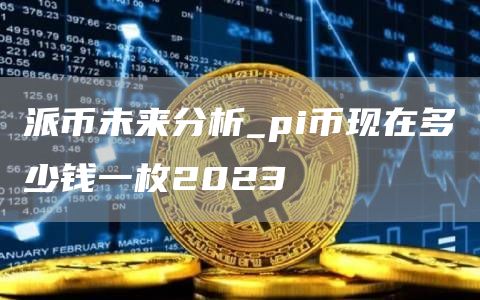 派币未来分析_pi币现在多少钱一枚2023