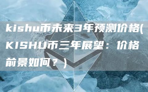 kishu币未来3年预测价格 - KISHU币三年展望:价格前景如何?