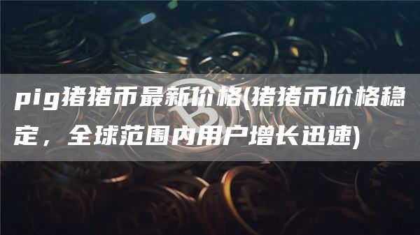 pig猪猪币最新价格 - 猪猪币价格稳定,全球范围内用户增长迅速