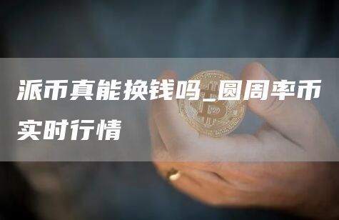 派币真能换钱吗_圆周率币实时行情