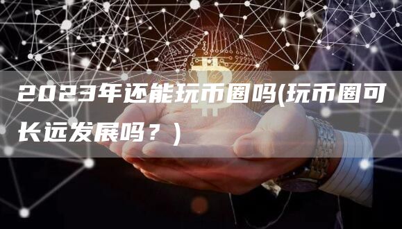 2023年还能玩币圈吗 - 玩币圈可长远发展吗?
