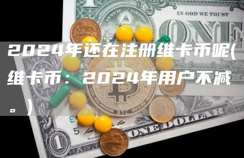 2024年还在注册维卡币呢 - 维卡币:2024年用户不减。