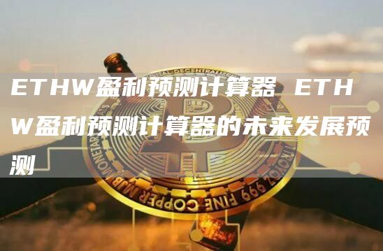 ETHW盈利预测计算器 ETHW盈利预测计算器的未来发展预测