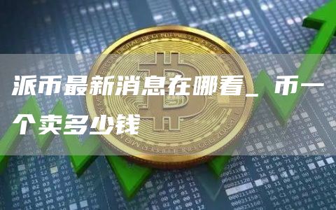 派币最新消息在哪看_π币一个卖多少钱