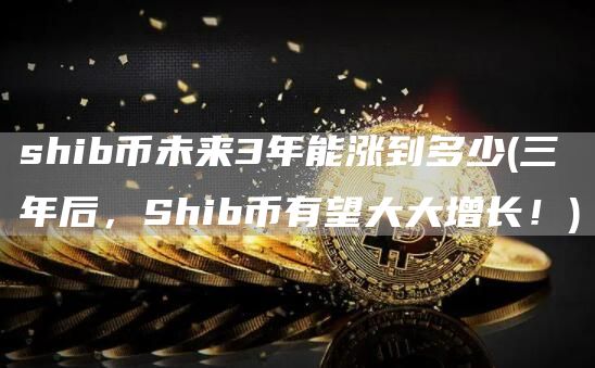 shib币未来3年能涨到多少 - 三年后,Shib币有望大大增长!